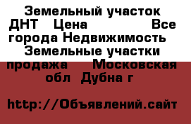 Земельный участок ДНТ › Цена ­ 550 000 - Все города Недвижимость » Земельные участки продажа   . Московская обл.,Дубна г.